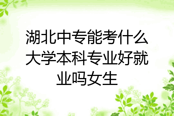 湖北中专能考什么大学本科专业好就业吗女生