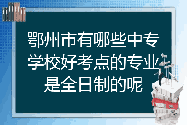 鄂州市有哪些中专学校好考点的专业是全日制的呢