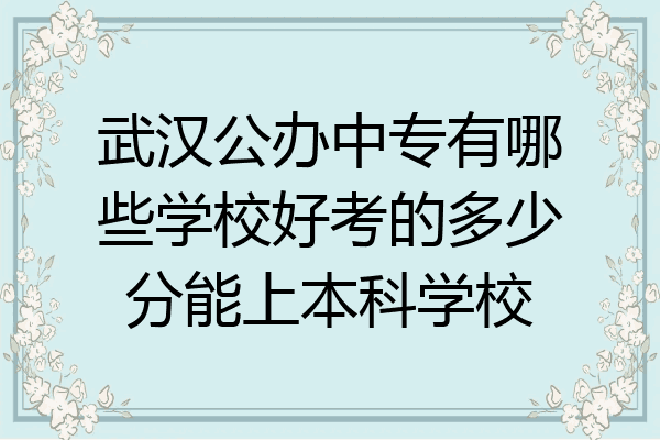 武汉公办中专有哪些学校好考的多少分能上本科学校