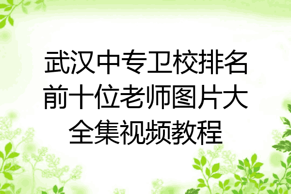 武汉中专卫校排名前十位老师图片大全集视频教程