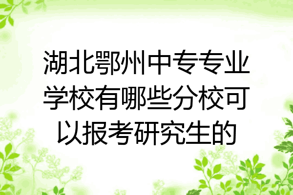 湖北鄂州中专专业学校有哪些分校可以报考研究生的