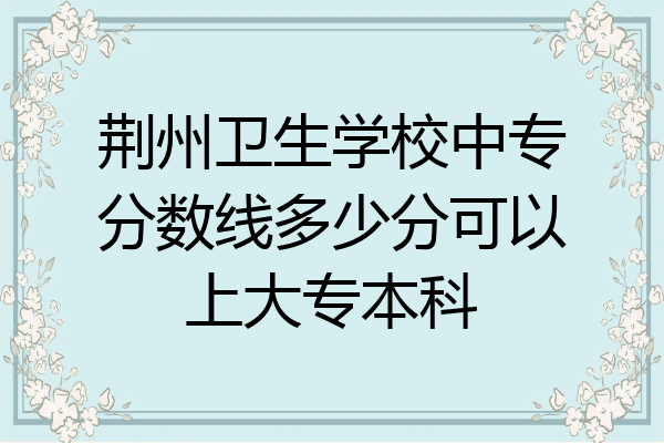 荆州卫生学校中专分数线多少分可以上大专本科