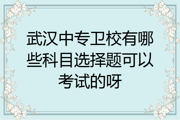 武汉中专卫校有哪些科目选择题可以考试的呀