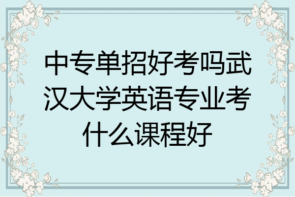 中专单招好考吗武汉大学英语专业考什么课程好