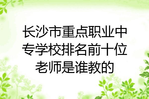 长沙市重点职业中专学校排名前十位老师是谁教的