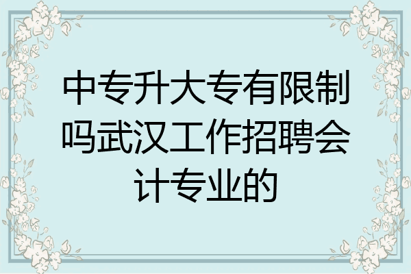 中专升大专有限制吗武汉工作招聘会计专业的