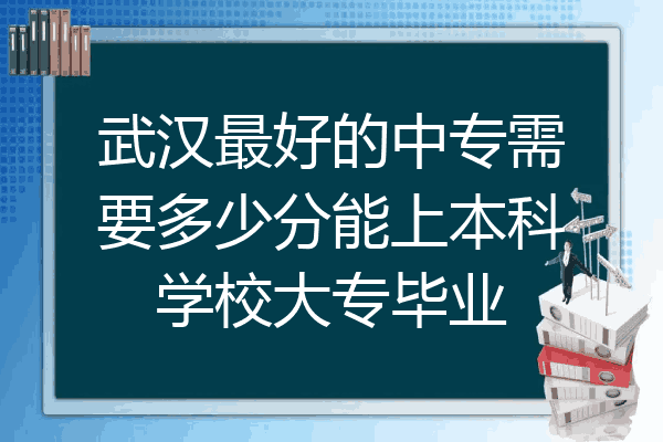 武汉最好的中专需要多少分能上本科学校大专毕业