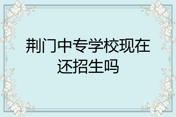 荆门中专学校现在还招生吗