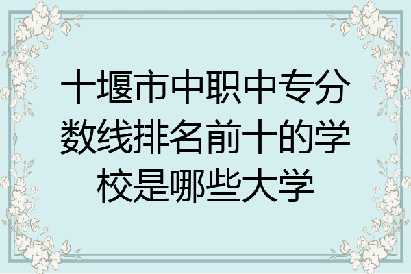十堰市中职中专分数线排名前十的学校是哪些大学