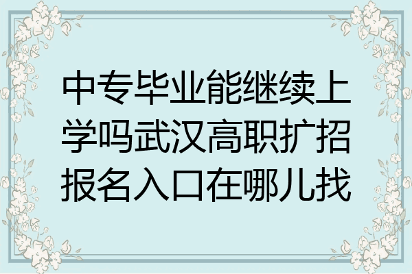 中专毕业能继续上学吗武汉高职扩招报名入口在哪儿找