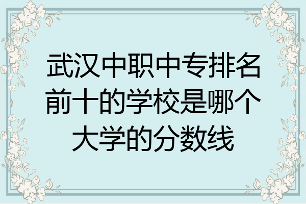 武汉中职中专排名前十的学校是哪个大学的分数线