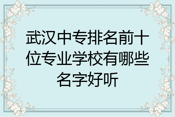 武汉中专排名前十位专业学校有哪些名字好听