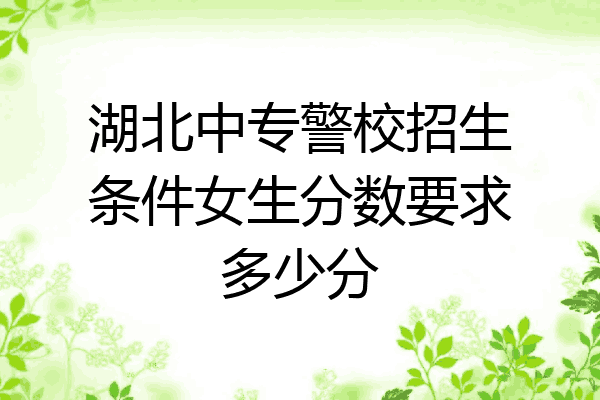 湖北中专警校招生条件女生分数要求多少分