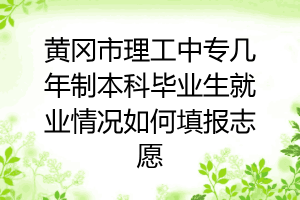 黄冈市理工中专几年制本科毕业生就业情况如何填报志愿