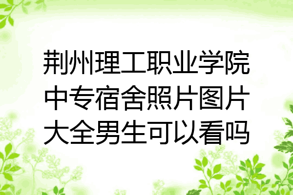 荆州理工职业学院中专宿舍照片图片大全男生可以看吗