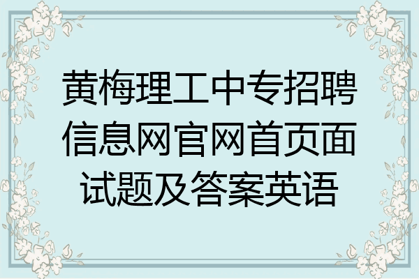 黄梅理工中专招聘信息网官网首页面试题及答案英语