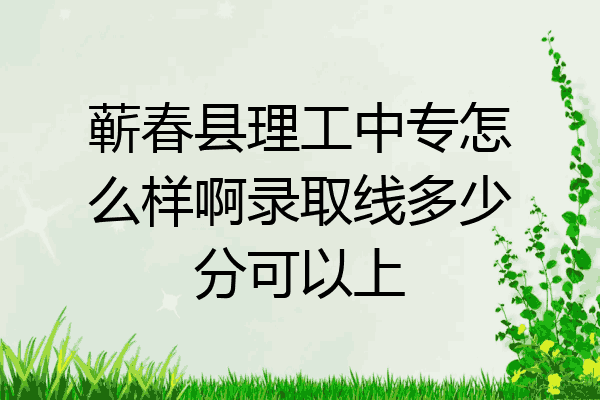 蕲春县理工中专怎么样啊录取线多少分可以上