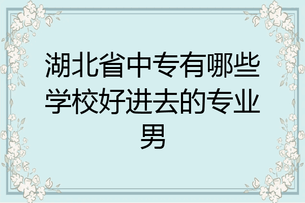 湖北省中专有哪些学校好进去的专业男