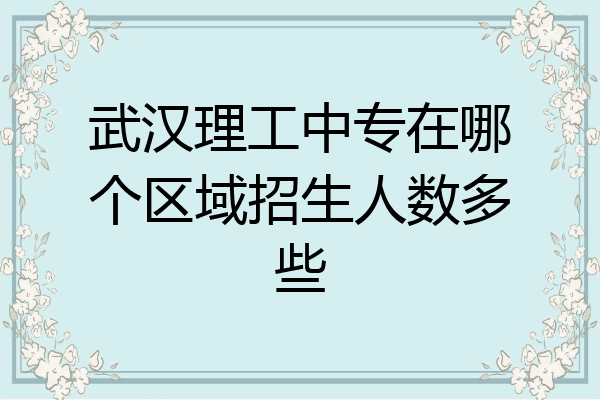 武汉理工中专在哪个区域招生人数多些