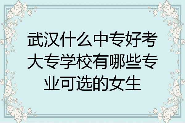 武汉什么中专好考大专学校有哪些专业可选的女生
