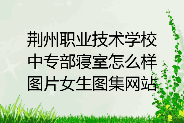 荆州职业技术学校中专部寝室怎么样图片女生图集网站