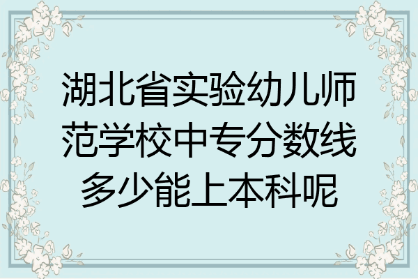 湖北省实验幼儿师范学校中专分数线多少能上本科呢