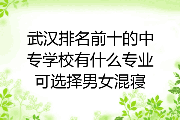 武汉排名前十的中专学校有什么专业可选择男女混寝