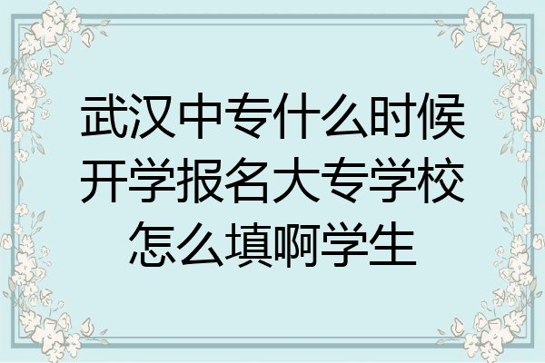 武汉中专什么时候开学报名大专学校怎么填啊学生