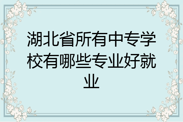 湖北省所有中专学校有哪些专业好就业