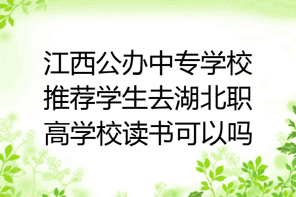 江西公办中专学校推荐学生去湖北职高学校读书可以吗