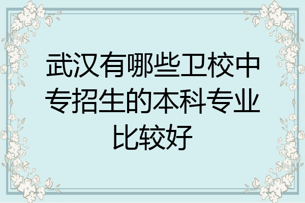 武汉有哪些卫校中专招生的本科专业比较好