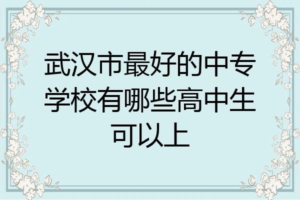 武汉市最好的中专学校有哪些高中生可以上
