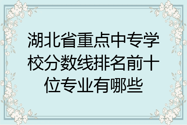 湖北省重点中专学校分数线排名前十位专业有哪些