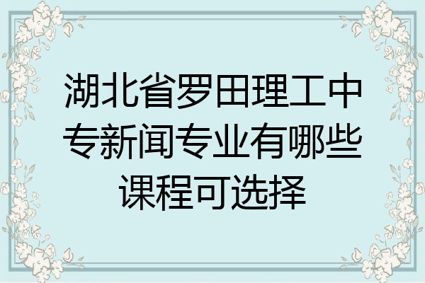 湖北省罗田理工中专新闻专业有哪些课程可选择