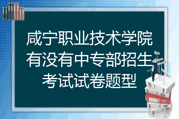 咸宁职业技术学院有没有中专部招生考试试卷题型
