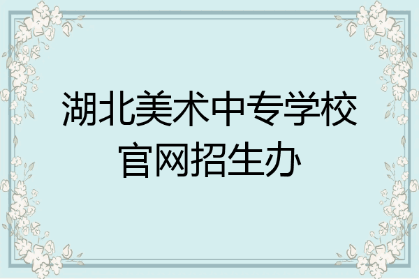 湖北美术中专学校官网招生办