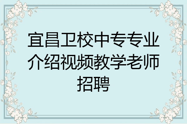 宜昌卫校中专专业介绍视频教学老师招聘