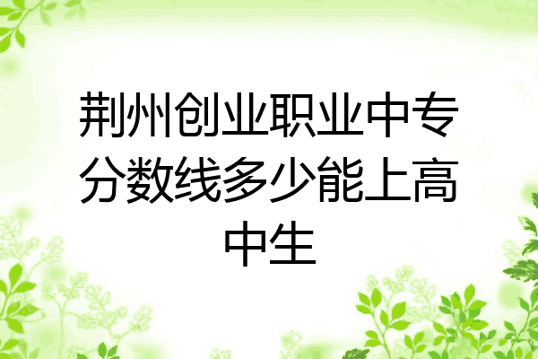 荆州创业职业中专分数线多少能上高中生