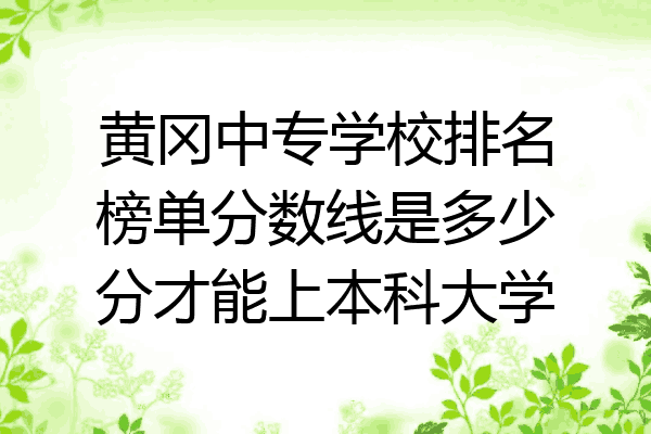 黄冈中专学校排名榜单分数线是多少分才能上本科大学