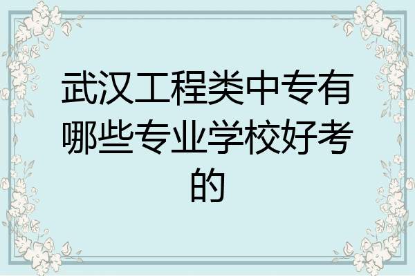 武汉工程类中专有哪些专业学校好考的