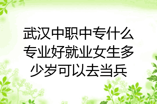 武汉中职中专什么专业好就业女生多少岁可以去当兵
