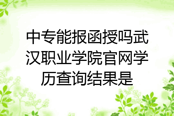 中专能报函授吗武汉职业学院官网学历查询结果是