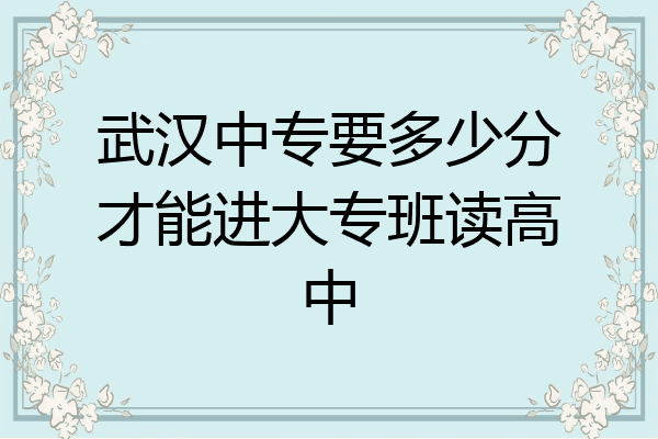 武汉中专要多少分才能进大专班读高中