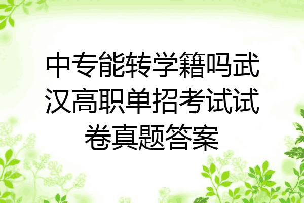 中专能转学籍吗武汉高职单招考试试卷真题答案