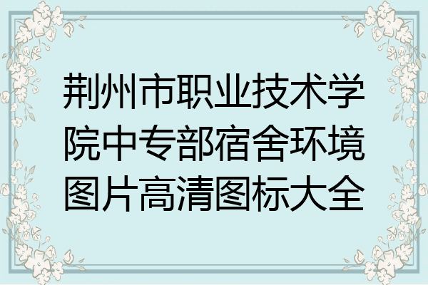 荆州市职业技术学院中专部宿舍环境图片高清图标大全