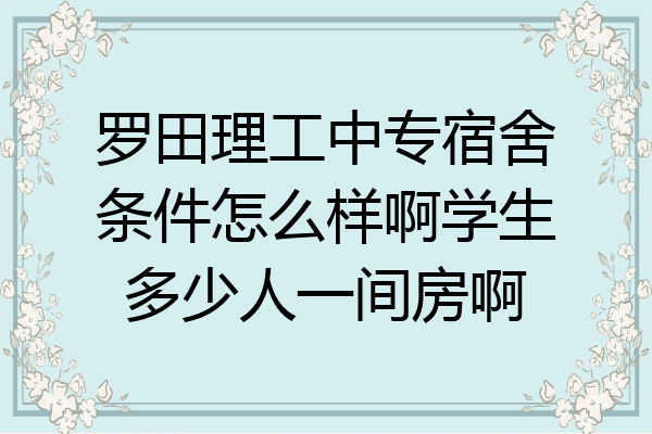罗田理工中专宿舍条件怎么样啊学生多少人一间房啊