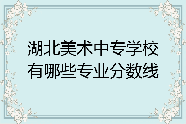 湖北美术中专学校有哪些专业分数线