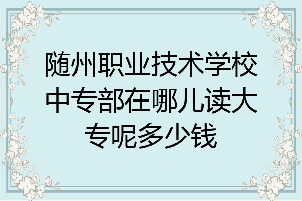 随州职业技术学校中专部在哪儿读大专呢多少钱