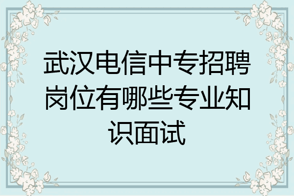 武汉电信中专招聘岗位有哪些专业知识面试