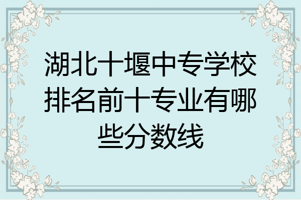 湖北十堰中专学校排名前十专业有哪些分数线